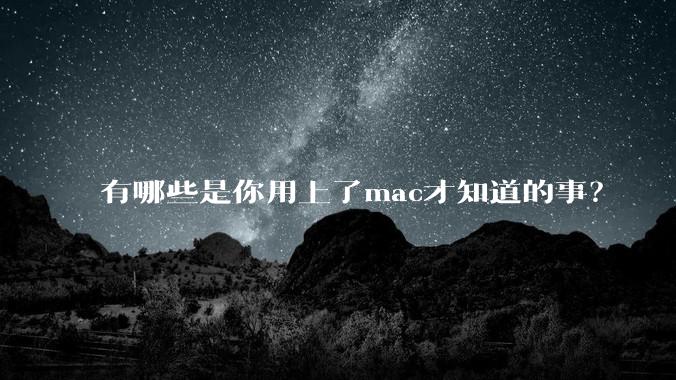 有哪些是你用上了mac才知道的事？